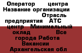 Оператор Call-центра › Название организации ­ Dimond Style › Отрасль предприятия ­ АТС, call-центр › Минимальный оклад ­ 15 000 - Все города Работа » Вакансии   . Архангельская обл.,Северодвинск г.